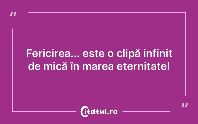 Fericirea... este o clipă infinit de mică în marea eternitate!