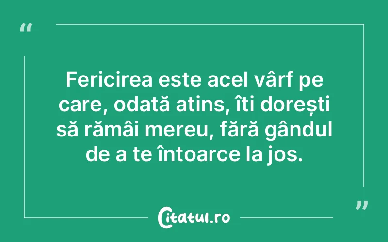 Fericirea este acel vârf pe care, odată atins, îți dorești să rămâi mereu, fără gândul de a te întoarce la jos.