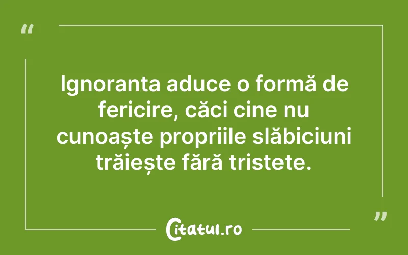 Ignoranța aduce o formă de fericire, căci cine nu cunoaște propriile slăbiciuni trăiește fără tristețe.