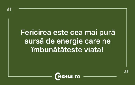 Citeste si: Fericirea este cea mai pură sursă de ene...