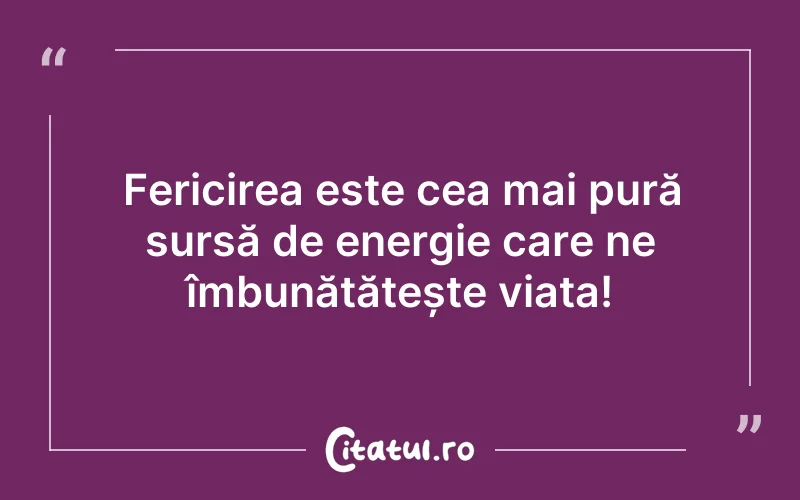 Fericirea este cea mai pură sursă de energie care ne îmbunătățește viața!
