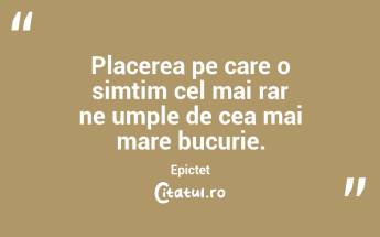 Placerea pe care o simtim cel mai rar ne umple de cea mai mare bucurie. Epictet...