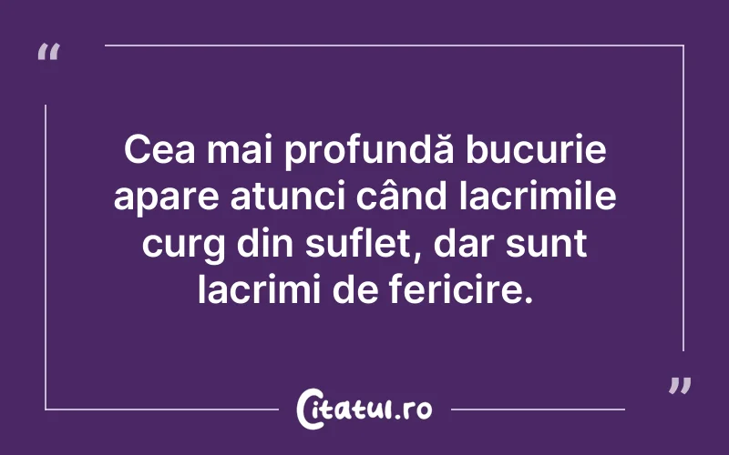 Cea mai profundă bucurie apare atunci când lacrimile curg din suflet, dar sunt lacrimi de fericire.