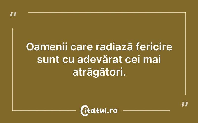 Oamenii care radiază fericire sunt cu adevărat cei mai atrăgători.