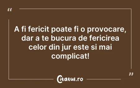 Citeste si: A fi fericit poate fi o provocare, dar a...