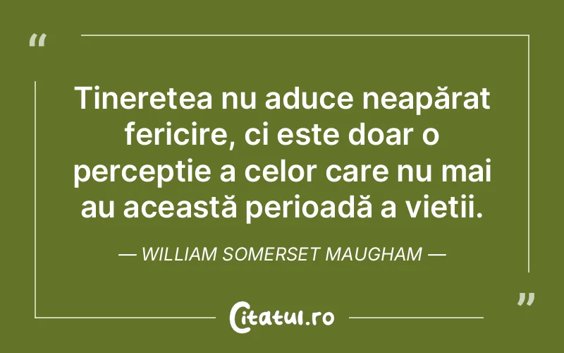 Tinerețea nu aduce neapărat fericire, ci este doar o percepție a celor care nu mai au această perioadă a vieții. William Somerset Maugham