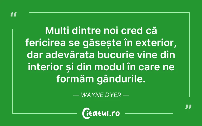 Mulți dintre noi cred că fericirea se găsește în exterior, dar adevărata bucurie vine din interior și din modul în care ne formăm gândurile. Wayne Dyer