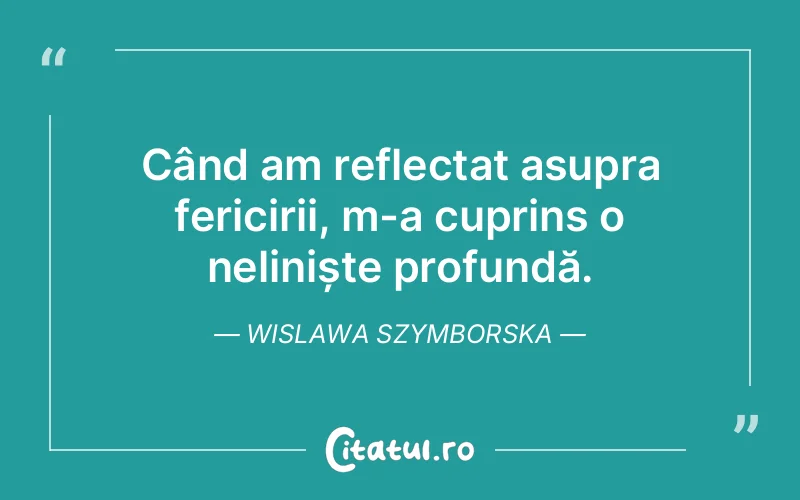 Când am reflectat asupra fericirii, m-a cuprins o neliniște profundă. Wislawa Szymborska