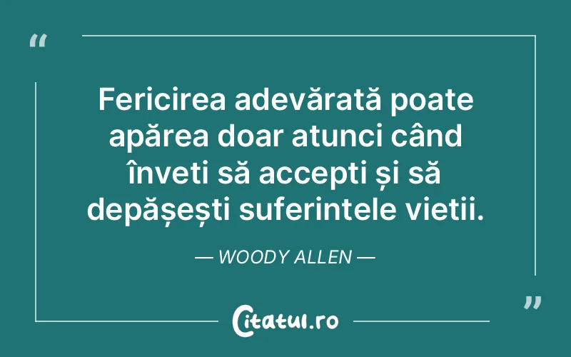 Fericirea adevărată poate apărea doar atunci când înveți să accepți și să depășești suferințele vieții. Woody Allen