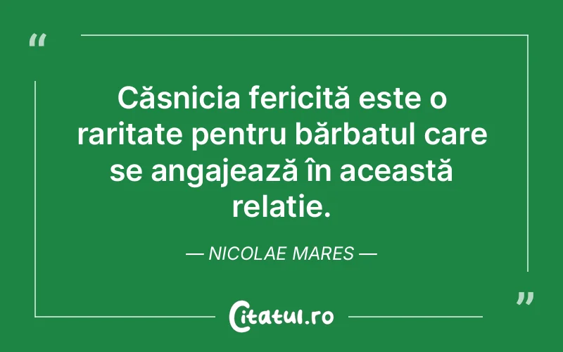 Căsnicia fericită este o raritate pentru bărbatul care se angajează în această relație. Nicolae Mares