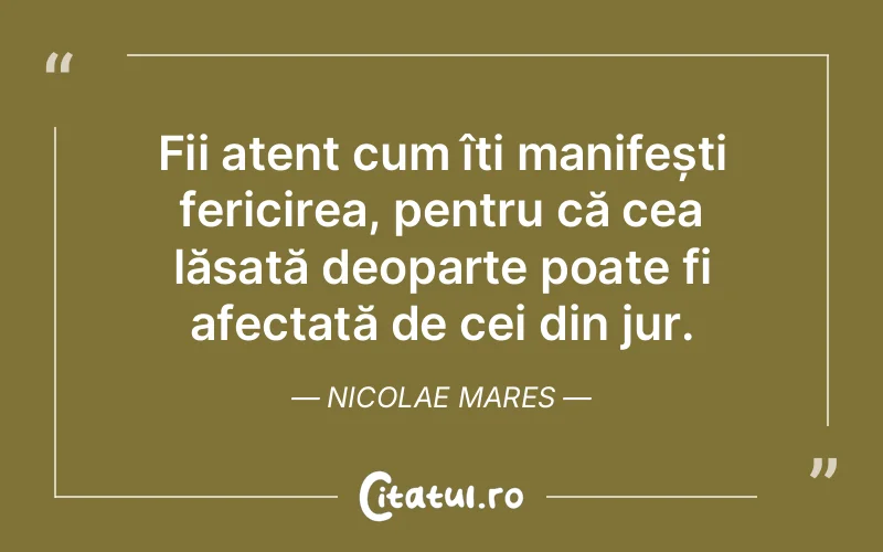 Fii atent cum îți manifești fericirea, pentru că cea lăsată deoparte poate fi afectată de cei din jur. Nicolae Mares