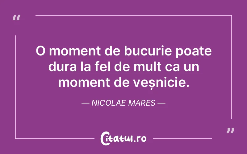 O moment de bucurie poate dura la fel de mult ca un moment de veșnicie. Nicolae Mares