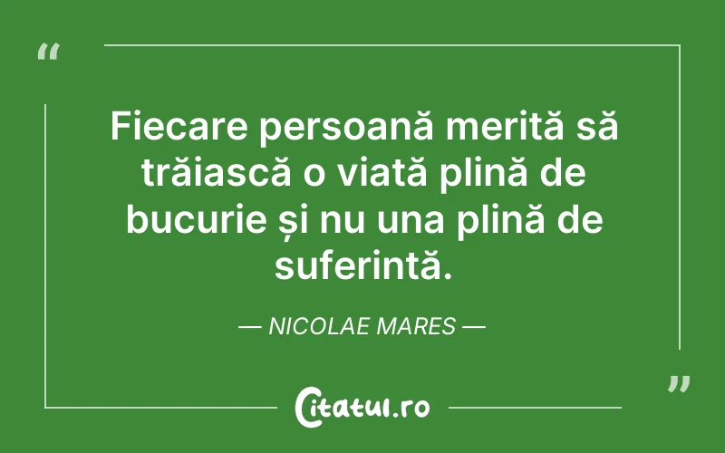Fiecare persoană merită să trăiască o viață plină de bucurie și nu una plină de suferință. Nicolae Mares