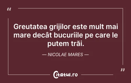 Citeste si: Greutatea grijilor este mult mai mare de...