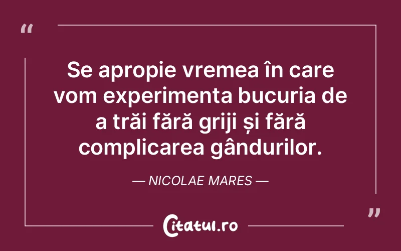 Se apropie vremea în care vom experimenta bucuria de a trăi fără griji și fără complicarea gândurilor. Nicolae Mares
