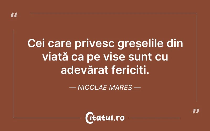 Cei care privesc greșelile din viață ca pe vise sunt cu adevărat fericiți. Nicolae Mares