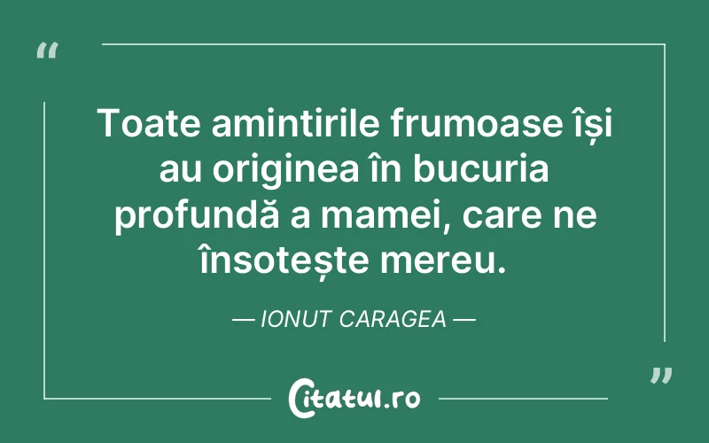 Toate amintirile frumoase își au originea în bucuria profundă a mamei, care ne însoțește mereu. Ionut Caragea
