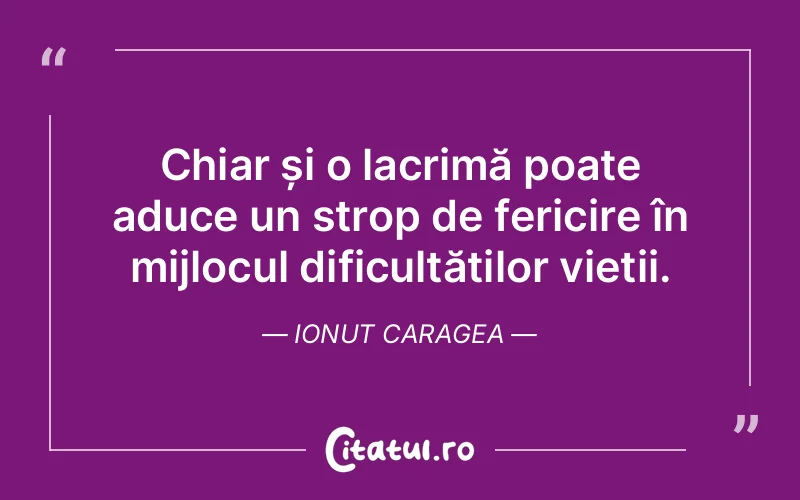 Chiar și o lacrimă poate aduce un strop de fericire în mijlocul dificultăților vieții. Ionut Caragea