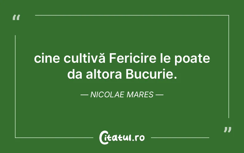 cine cultivă Fericire le poate da altora Bucurie. Nicolae Mares