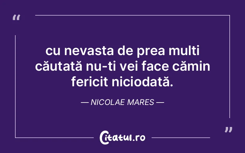 cu nevasta de prea mulți căutată nu-ți vei face cămin fericit niciodată. Nicolae Mares