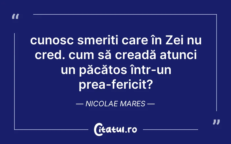 cunosc smeriți care în Zei nu cred. cum să creadă atunci un păcătos într-un prea-fericit?	Nicolae Mares
