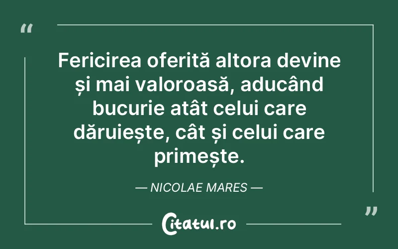 Fericirea oferită altora devine și mai valoroasă, aducând bucurie atât celui care dăruiește, cât și celui care primește. Nicolae Mares