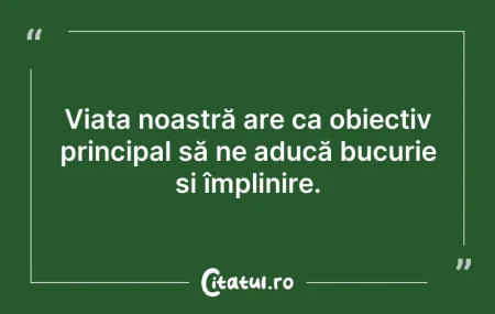 Citeste si: Viața noastră are ca obiectiv principal ...