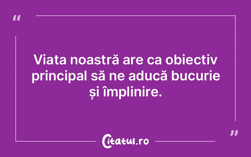 Viața noastră are ca obiectiv principal să ne aducă bucurie și împlinire.