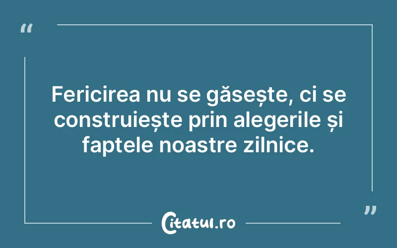 Fericirea nu se găsește, ci se construiește prin alegerile și faptele noastre zilnice.