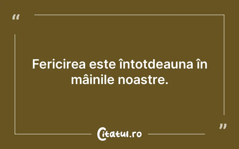 Fericirea este întotdeauna în mâinile noastre.
