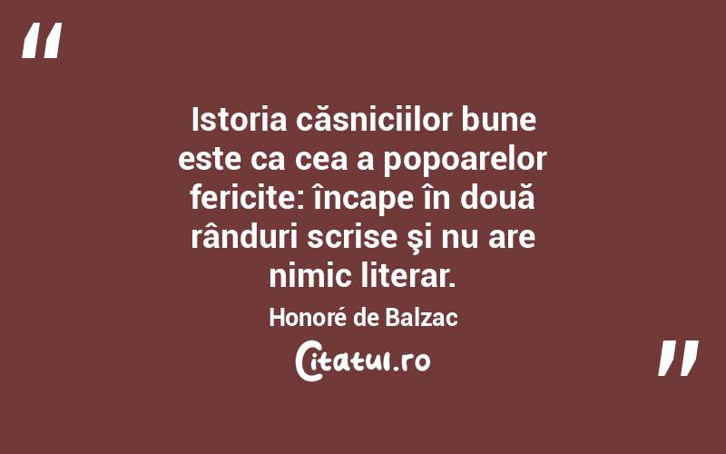 Istoria căsniciilor bune este ca cea a popoarelor fericite: încape în două rânduri scrise şi nu are nimic literar. Honoré de Balzac
