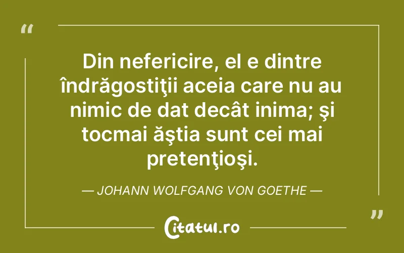 Din nefericire, el e dintre îndrăgostiţii aceia care nu au nimic de dat decât inima; şi tocmai ăştia sunt cei mai pretenţioşi. Johann Wolfgang von Goethe