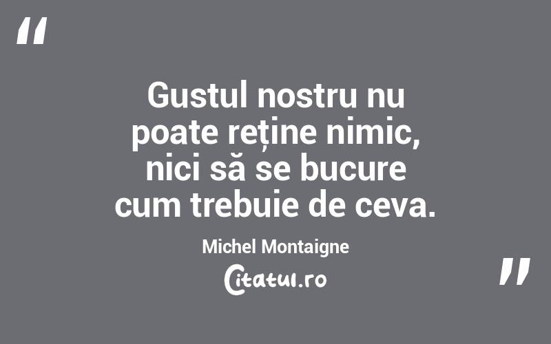 Gustul nostru nu poate reţine nimic, nici să se bucure cum trebuie de ceva. Michel Montaigne
