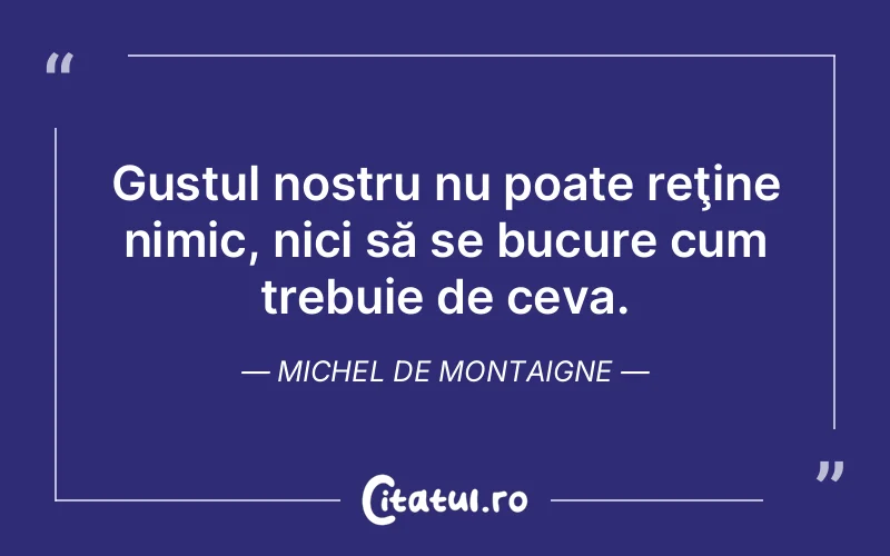 Gustul nostru nu poate reţine nimic, nici să se bucure cum trebuie de ceva. Michel de Montaigne