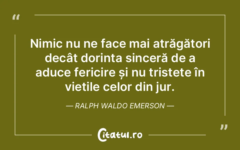 Nimic nu ne face mai atrăgători decât dorința sinceră de a aduce fericire și nu tristețe în viețile celor din jur. Ralph Waldo Emerson