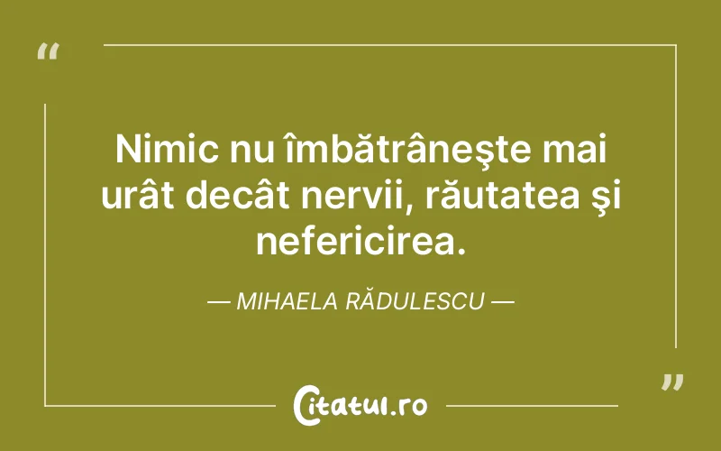 Nimic nu îmbătrâneşte mai urât decât nervii, răutatea şi nefericirea. Mihaela Rădulescu