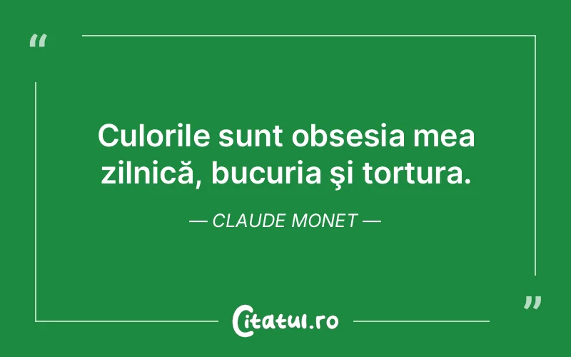 Culorile sunt obsesia mea zilnică, bucuria şi tortura. Claude Monet
