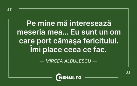 Citeste si: Pe mine mă interesează meseria mea... Eu...