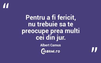 Pentru a fi fericit, nu trebuie sa te preocupe prea multi cei din jur. Albert Camus...