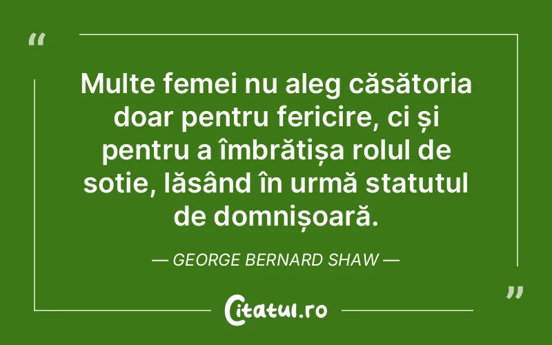 Multe femei nu aleg căsătoria doar pentru fericire, ci și pentru a îmbrățișa rolul de soție, lăsând în urmă statutul de domnișoară. George Bernard Shaw