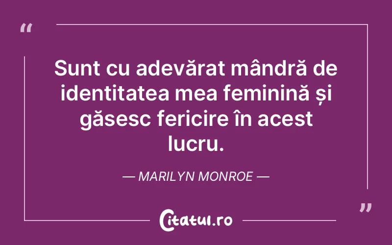 Sunt cu adevărat mândră de identitatea mea feminină și găsesc fericire în acest lucru. Marilyn Monroe