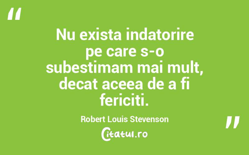 Nu exista indatorire pe care s-o subestimam mai mult, decat aceea de a fi fericiti. Robert Louis Stevenson