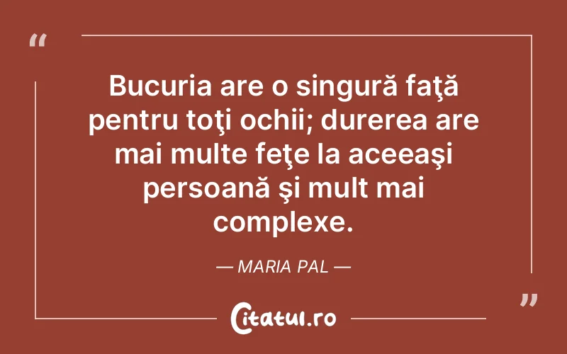 Bucuria are o singură faţă pentru toţi ochii; durerea are mai multe feţe la aceeaşi persoană şi mult mai complexe. Maria Pal