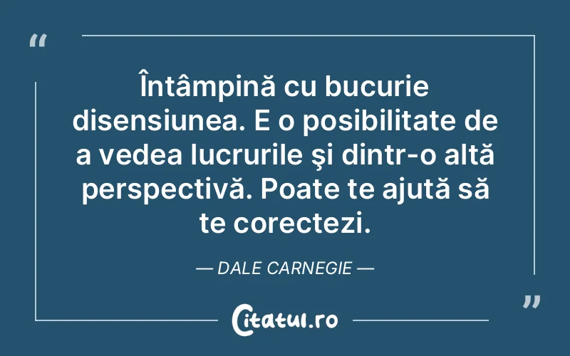 Întâmpină cu bucurie disensiunea. E o posibilitate de a vedea lucrurile şi dintr-o altă perspectivă. Poate te ajută să te corectezi. Dale Carnegie