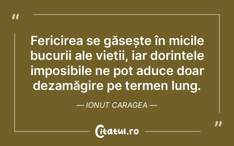 Fericirea se găsește în micile bucurii ale vieții, iar dorințele imposibile ne pot aduce doar dezamăgire pe termen lung. Ionut Caragea