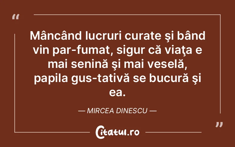 Mâncând lucruri curate şi bând vin par­fumat, sigur că viaţa e mai senină şi mai veselă, papila gus­tativă se bucură şi ea. Mircea Dinescu