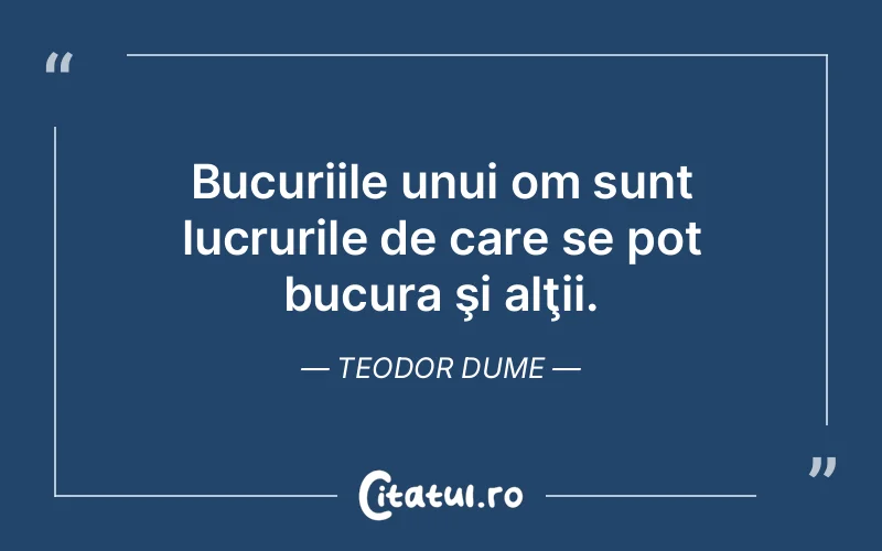 Bucuriile unui om sunt lucrurile de care se pot bucura şi alţii. Teodor Dume
