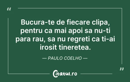 Citeste si: Bucura-te de fiecare clipa, pentru ca ma...