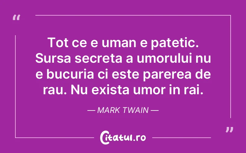 Tot ce e uman e patetic. Sursa secreta a umorului nu e bucuria ci este parerea de rau. Nu exista umor in rai. Mark Twain