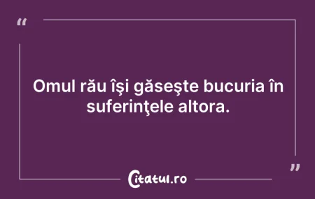 Citeste si: Omul rău îşi găseşte bucuria în suferinţ...